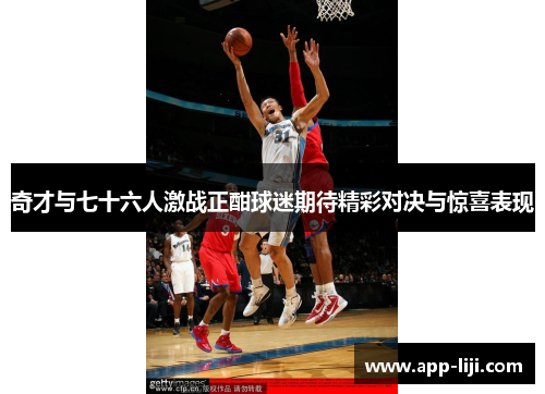 奇才与七十六人激战正酣球迷期待精彩对决与惊喜表现
